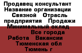 Продавец-консультант › Название организации ­ Связной › Отрасль предприятия ­ Продажи › Минимальный оклад ­ 30 000 - Все города Работа » Вакансии   . Тюменская обл.,Тюмень г.